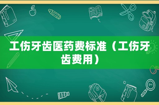 工傷牙齒醫(yī)藥費標準（工傷牙齒費用）