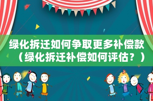 綠化拆遷如何爭取更多補償款（綠化拆遷補償如何評估？）