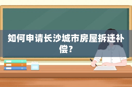 如何申請長沙城市房屋拆遷補償？