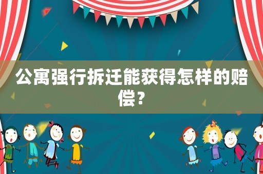 公寓強(qiáng)行拆遷能獲得怎樣的賠償？