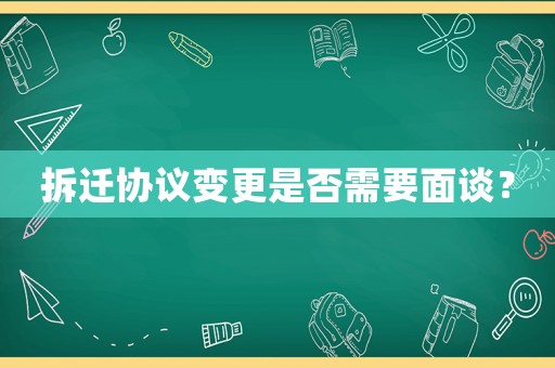 拆遷協(xié)議變更是否需要面談？