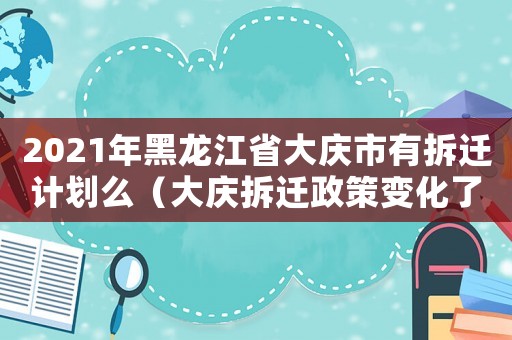 2021年黑龍江省大慶市有拆遷計劃么（大慶拆遷政策變化了嗎？）