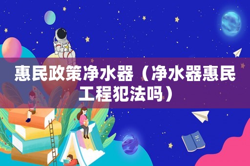 惠民政策凈水器（凈水器惠民工程犯法嗎）