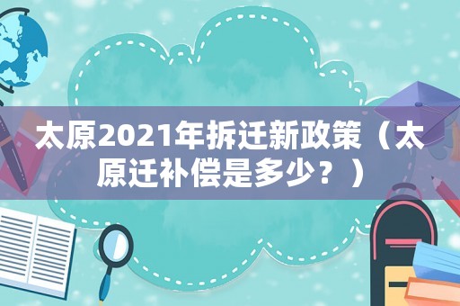 太原2021年拆遷新政策（太原遷補償是多少？）
