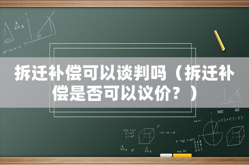 拆遷補償可以談判嗎（拆遷補償是否可以議價？）