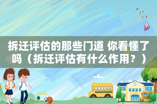 拆遷評(píng)估的那些門道 你看懂了嗎（拆遷評(píng)估有什么作用？）