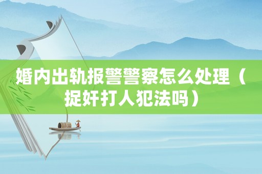 婚內(nèi)出軌報(bào)警警察怎么處理（捉奸打人犯法嗎）