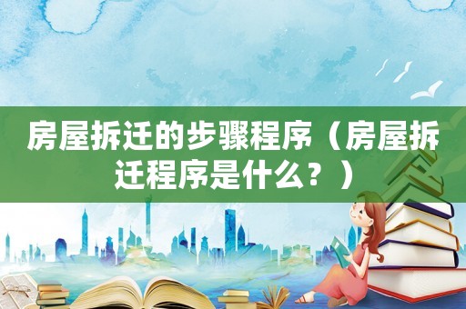 房屋拆遷的步驟程序（房屋拆遷程序是什么？）