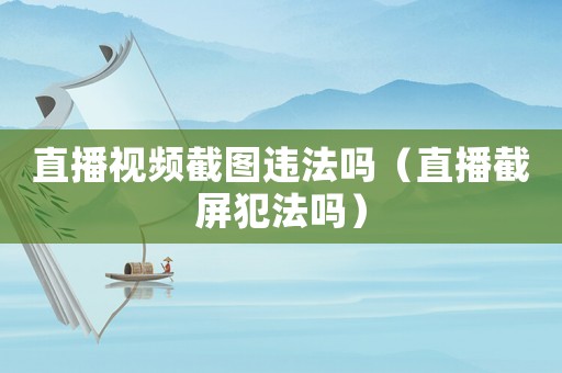 直播視頻截圖違法嗎（直播截屏犯法嗎）