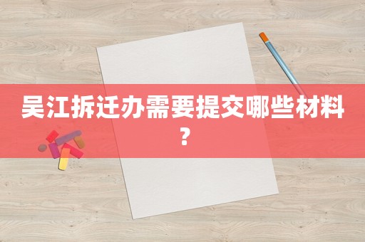 吳江拆遷辦需要提交哪些材料？
