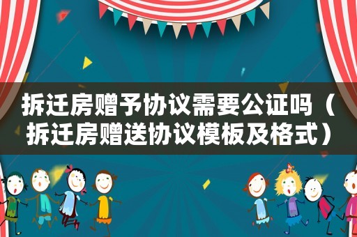 拆遷房贈予協議需要公證嗎（拆遷房贈送協議模板及格式）
