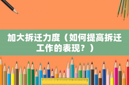 加大拆遷力度（如何提高拆遷工作的表現(xiàn)？）
