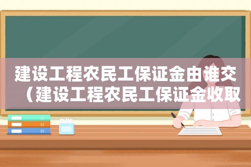 建設工程農民工保證金由誰交（建設工程農民工保證金收取標準）
