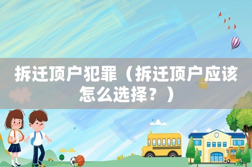 拆遷頂戶犯罪（拆遷頂戶應該怎么選擇？）