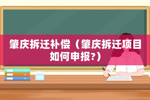 肇慶拆遷補償（肇慶拆遷項目如何申報?）