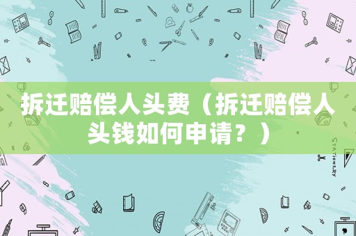 拆遷賠償人頭費(fèi)（拆遷賠償人頭錢如何申請(qǐng)？）