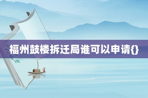 福州鼓樓拆遷局誰可以申請{}