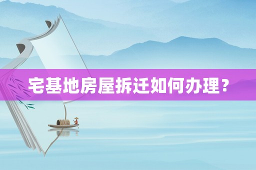 宅基地房屋拆遷如何辦理？