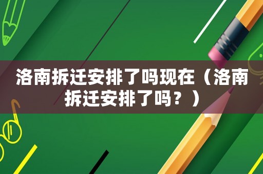 洛南拆遷安排了嗎現在（洛南拆遷安排了嗎？）