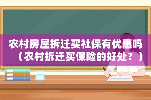農(nóng)村房屋拆遷買社保有優(yōu)惠嗎（農(nóng)村拆遷買保險(xiǎn)的好處？）