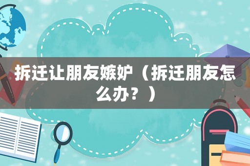 拆遷讓朋友嫉妒（拆遷朋友怎么辦？）