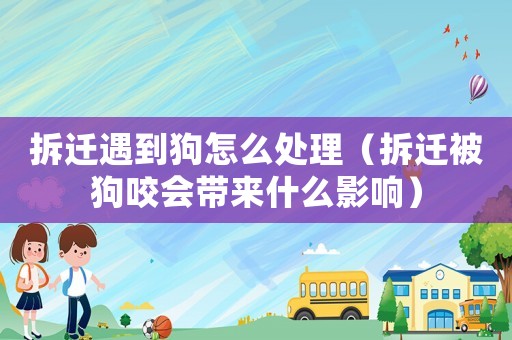 拆遷遇到狗怎么處理（拆遷被狗咬會(huì)帶來(lái)什么影響）