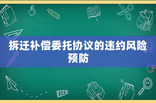 拆遷補償委托協議的違約風險預防