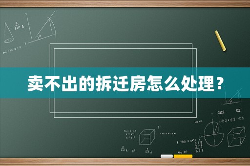 賣不出的拆遷房怎么處理？