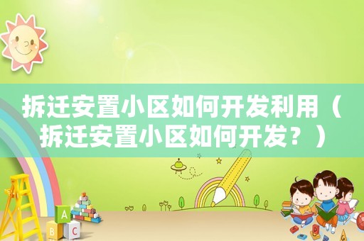 拆遷安置小區如何開發利用（拆遷安置小區如何開發？）