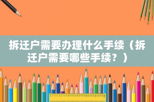 拆遷戶需要辦理什么手續（拆遷戶需要哪些手續？）
