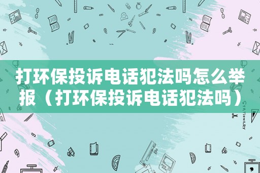 打環保投訴電話犯法嗎怎么舉報（打環保投訴電話犯法嗎）