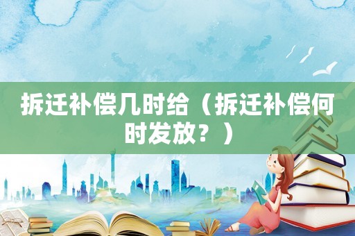 拆遷補償幾時給（拆遷補償何時發(fā)放？）