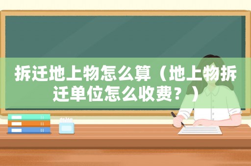 拆遷地上物怎么算（地上物拆遷單位怎么收費(fèi)？）