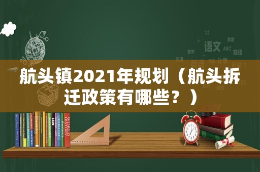 航頭鎮(zhèn)2021年規(guī)劃（航頭拆遷政策有哪些？）