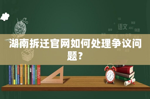 湖南拆遷官網如何處理爭議問題？
