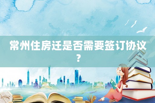 常州住房遷是否需要簽訂協(xié)議？