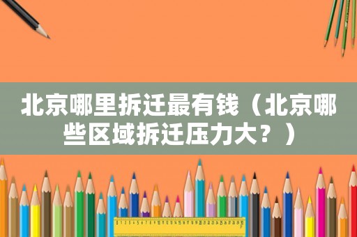 北京哪里拆遷最有錢（北京哪些區域拆遷壓力大？）