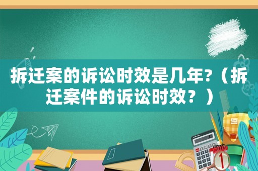 拆遷案的訴訟時效是幾年?（拆遷案件的訴訟時效？）
