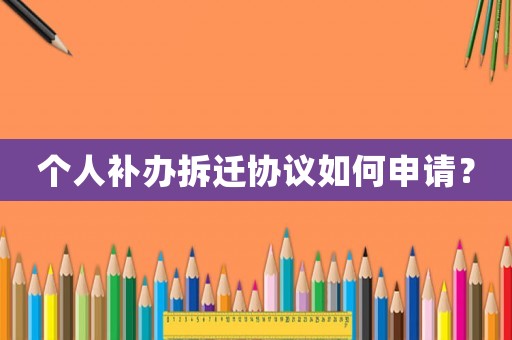 個人補辦拆遷協議如何申請？