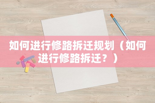 如何進行修路拆遷規劃（如何進行修路拆遷？）