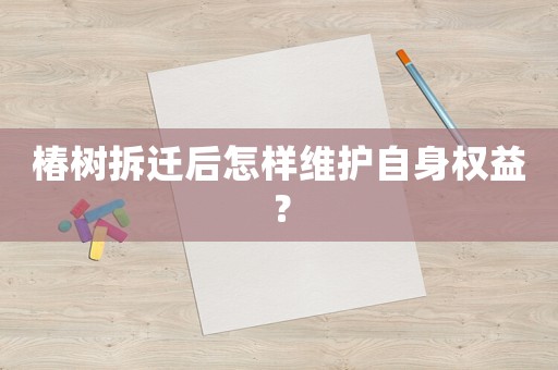 椿樹拆遷后怎樣維護自身權益？