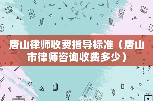 唐山律師收費指導標準（唐山市律師咨詢收費多少）