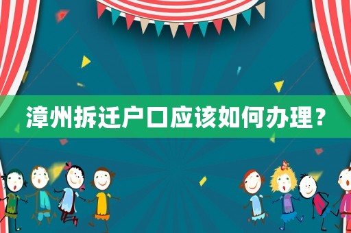 漳州拆遷戶口應該如何辦理？