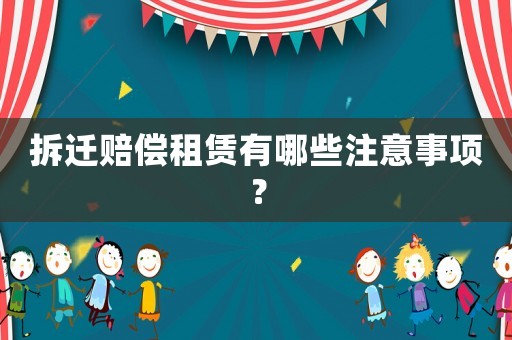 拆遷賠償租賃有哪些注意事項(xiàng)？