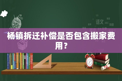 楊鎮拆遷補償是否包含搬家費用？