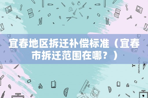 宜春地區拆遷補償標準（宜春市拆遷范圍在哪？）