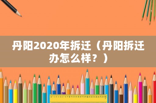 丹陽2020年拆遷（丹陽拆遷辦怎么樣？）