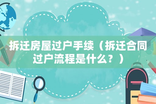 拆遷房屋過戶手續（拆遷合同過戶流程是什么？）
