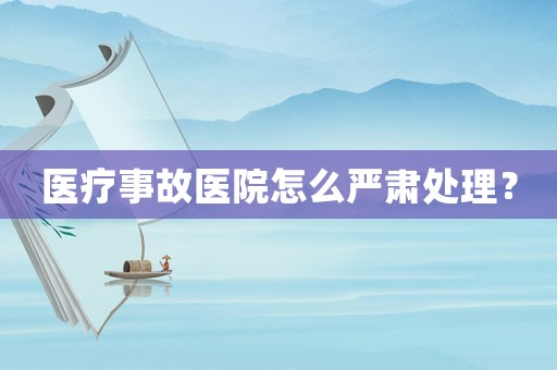 醫療事故醫院怎么嚴肅處理？