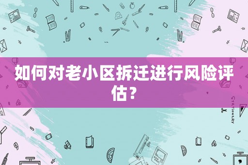 如何對老小區拆遷進行風險評估？